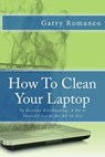 How To Clean Your Laptop: To Prevent Overheating; A Do It Yourself Guide for All to Use - Garry Romaneo - 9781502484536
