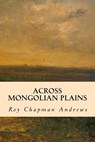 Across Mongolian Plains - Roy Chapman Andrews - 9781502898050