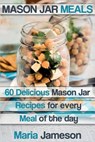Mason Jar Meals: 60 delicious Mason Jar recipes for every meal of the day includ - Maria Jameson - 9781503138162