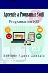 Aprende a Programar Swift: Programación iOS - Enrique Flores Gonzalo - 9781503259201