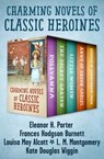 Charming Novels of Classic Heroines - Eleanor H. Porter ; Frances Hodgson Burnett ; Louisa May Alcott ; L. M. Montgomery ; Kate Douglas Wiggin - 9781504047494