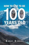 How to Live to Be 100 Years Old - Garry Gordon - 9781504315814