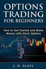 Options Trading for Beginners: How to Get Started and Make Money with Stock Options - J. D. Scott - 9781505641448