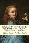Education in The Home, The Kindergarten, and The Primary School Educ - Elizabeth P. Peabody - 9781505672022