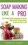 Soap Making Like A Pro: The Complete Guide with Recipes on How to Make Colorful & Fragrant Soap at Home for Fun & Profit - Vanessa D. Langton - 9781506130224