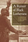 A Rumor of Black Lutherans - James R. Thomas - 9781506486185