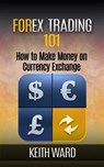 Forex Trading 101: How To Make Money On Currency Exchange - Keith Ward - 9781507020791