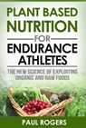 Plant Based Nutrition for Endurance Athletes: The New Science of Exploiting Organic and Raw Foods - Paul Rogers - 9781507046890
