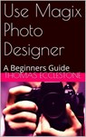 Use Magix Photo Designer: A Beginners Guide - Thomas Ecclestone - 9781507056233