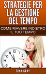 Strategie per la gestione del tempo – Come riavere indietro il tuo tempo - Tony Gray - 9781507130698