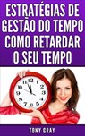 Estratégias de Gestão do Tempo Como Retardar o Seu Tempo - Tony Gray - 9781507130704