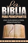 La Biblia para principiantes: una guía básica para principiantes - Brian Gugas - 9781507145487