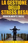 La gestione dello stress resa (ridicolmente) facile - Michael R. Clarke - 9781507173183