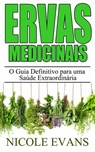 Ervas Medicinais: O Guia Definitivo para uma Saúde Extraordinária - Nicole Evans - 9781507180860