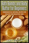 Bath Bombs and Body Butter for Beginners: Homemade All Natural Recipes for Healt - Amy Scott - 9781507548530