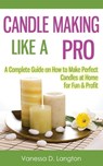 Candle Making Like A Pro: A Complete Guide on How to Make Perfect Candles at Home for Fun & Profit - Vanessa D. Langton - 9781507586068