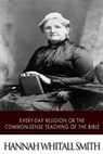 Every-day Religion or The Common-sense Teaching of the Bible - Hannah Whitall Smith - 9781507785300