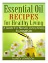 Essential Oil Recipes For Healthy Living: A Guide For Natural Living Using Essential Oils - Nancy Johnson - 9781508765622