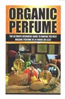 Organic Perfume: The Ultimate beginner's Guide to Making the Best Organic Perfume in 24 Hours or Less! - Sarah Cohen - 9781508862857