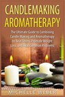 Candlemaking Aromatherapy: The Ultimate Guide to Combining Candle Making and Aromatherapy to Beat Stress, Promote Weight Loss, and Heal Common Problem - Michelle Weber - 9781508909026