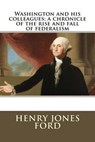 Washington and His Colleagues; A Chronicle of the Rise and Fall of Federalism - FORD,  Henry Jones - 9781508954408