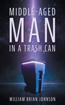 Middle-Aged Man in a Trashcan - William Brian Johnson - 9781509261505