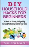 DIY Household Hacks for Beginners: DIY Hacks For Cleaning And Organizing, Increased Productivity, Declutter your Home - Charlotte Pearce - 9781511486545