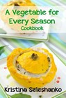 A Vegetable for Every Season Cookbook: Easy & Delicious Seasonal Vegetable Recipes from the Vegetable Garden, Farmer's Market, or Grocery Store - Kristina Seleshanko - 9781511946735