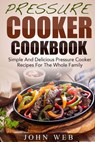 Pressure Cooker Cookbook - Simple And Delicious Pressure Cooker Recipes For The Whole Family - John Web - 9781512054781