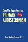 Curable Hypertension: Primary Aldosteronism - Janet Walberg Rankin Ph. D. - 9781512170788