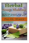 Herbal Soap Making: How to Make Homemade Herbal Soaps that Clean and Nurture the Body! - Faith Starr - 9781512357196