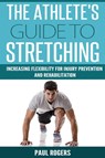 The Athlete's Guide to Stretching: Increasing Flexibility For Inury Prevention And Rehabilitation - Paul Rogers - 9781513000626