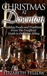 Christmas at Downton: Holiday Foods and Traditions From The Unofficial Guide to Downton Abbey - Elizabeth Fellow - 9781513085920