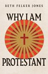 Why I Am Protestant - Beth Felker Jones - 9781514003008
