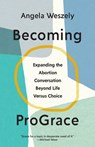 Becoming ProGrace: Expanding the Abortion Conversation Beyond Life Versus Choice - Angela Weszely - 9781514011683