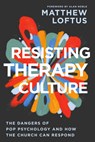 Resisting Therapy Culture: The Dangers of Pop Psychology and How the Church Can Respond - Matthew Loftus - 9781514012680