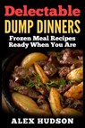 Delectable Dump Dinners: Frozen Meal Recipes Ready When You Are - Alex Hudson - 9781514106648