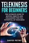 Telekinesis for Beginners: The Ultimate Guide to Moving Objects and Unleashing the Full Potential of Your Mind - David Petry - 9781514175804