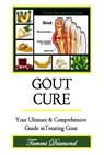Gout Cure: Your Ultimate and Comprehensive Guide in Treating Gout - Tammi Diamond - 9781514629734