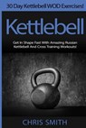 Kettlebell - Chris Smith: 30 Day Kettlebell WOD Exercises! Get In Shape Fast With Amazing Russian Kettlebell And Cross Training Workouts! - Chris Smith - 9781514690680