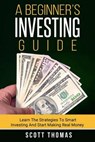 A Beginner's Investing Guide: Learn The Strategies To Smart Investing And Start Making Real Money - Scott Thomas - 9781514743829