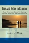 Live And Retire In Panama: Your Complete Reference Guide For Making The Decision And Making The Move - Paul Lemay - 9781514821282
