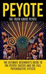 Peyote: The Truth About Peyote: The Ultimate Beginner's Guide to the Peyote Cactus (Lophophora williamsii) And The Full Psychoactive Effects - Colin Willis - 9781515165286