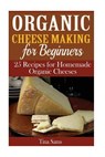 Organic Cheese Making for Beginners: 25 Recipes for Homemade Organic Cheeses - Tina Sams - 9781515171447