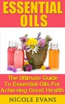 Essential Oils: The Ultimate Guide To Essential Oils For Achieving Great Health - Nicole Evans - 9781516333080