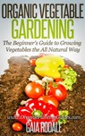 Organic Vegetable Gardening: The Beginners Guide to Growing Vegetables the All Natural Way - Gaia Rodale - 9781516378227
