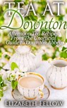 Tea at Downton: Afternoon Tea Recipes From The Unofficial Guide to Downton Abbey - Elizabeth Fellow - 9781516378517