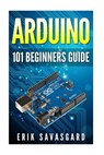 Arduino: 101 Beginners Guide: How to get started with Your Arduino (Tips, Tricks, Projects and More!) - Erik Savasgard - 9781516964628