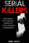Serial Killers: Exploring the Horrific Crimes of Little Known Murderers - Jack Smith - 9781517040048
