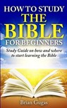 How to Study the Bible for Beginners: Study Guide on How and Where to Start Learning the Bible - Brian Gugas - 9781517168421